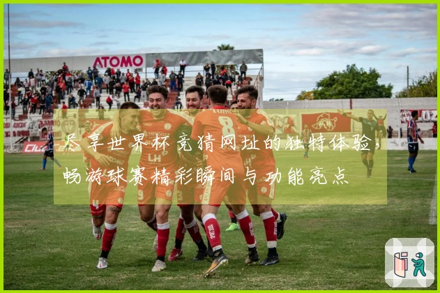 尽享世界杯竞猜网址的独特体验，畅游球赛精彩瞬间与功能亮点
