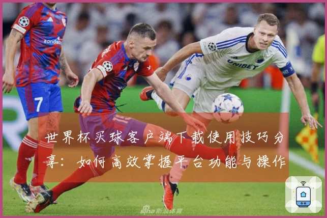 世界杯买球客户端下载使用技巧分享：如何高效掌握平台功能与操作指南