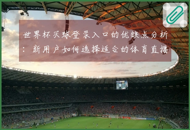 世界杯买球登录入口的优缺点分析：新用户如何选择适合的体育直播平台