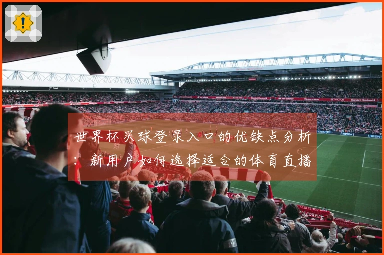 世界杯买球登录入口的优缺点分析：新用户如何选择适合的体育直播平台