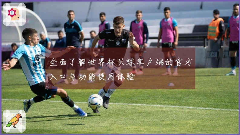 全面了解世界杯买球客户端的官方入口与功能使用体验