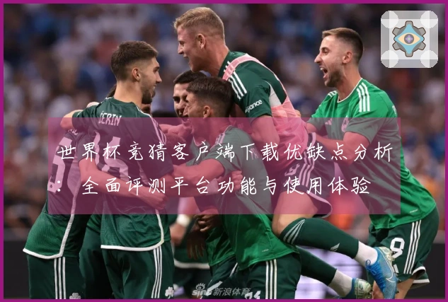 世界杯竞猜客户端下载优缺点分析:全面评测平台功能与使用体验
