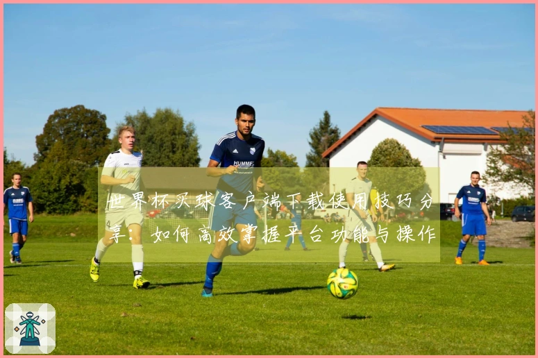 世界杯买球客户端下载使用技巧分享：如何高效掌握平台功能与操作指南