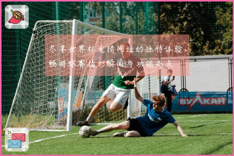 尽享世界杯竞猜网址的独特体验，畅游球赛精彩瞬间与功能亮点