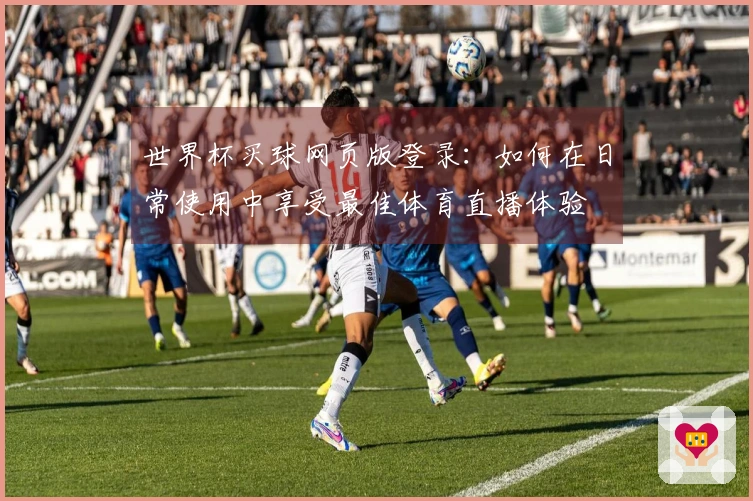 世界杯买球网页版登录：如何在日常使用中享受最佳体育直播体验