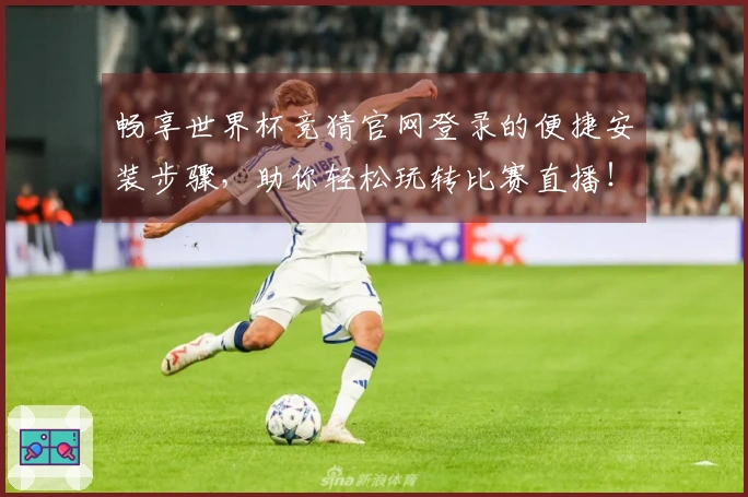 畅享世界杯竞猜官网登录的便捷安装步骤，助你轻松玩转比赛直播！