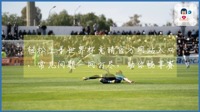 轻松上手世界杯竞猜官方网站入口，常见问题一网打尽，助你畅享赛事竞猜体验
