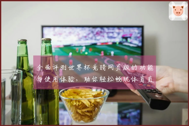 全面评测世界杯竞猜网页版的功能与使用体验，助你轻松畅玩体育直播平台