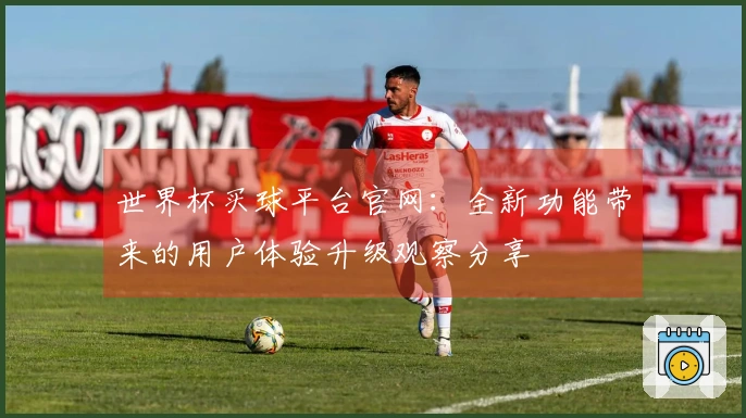 世界杯买球平台官网：全新功能带来的用户体验升级观察分享