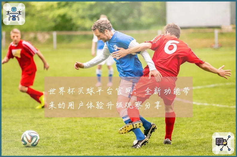 世界杯买球平台官网：全新功能带来的用户体验升级观察分享